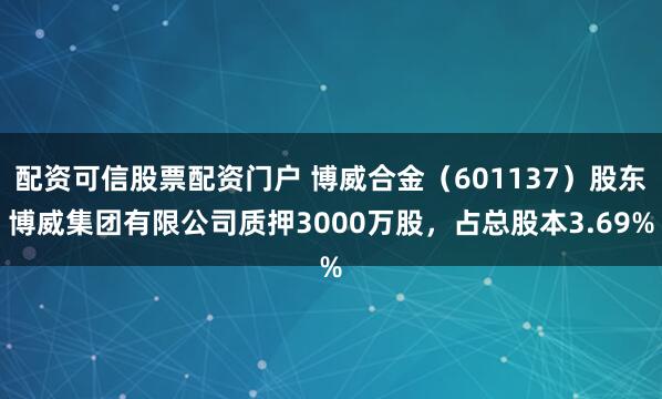 配资可信股票配资门户 博威合金（601137）股东博威集团有限公司质押3000万股，占总股本3.69%