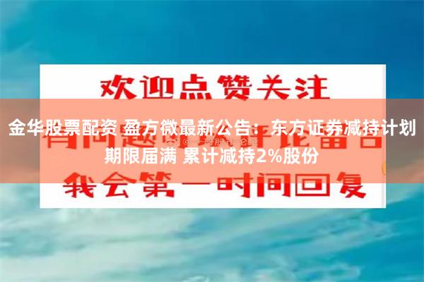 金华股票配资 盈方微最新公告：东方证券减持计划期限届满 累计减持2%股份