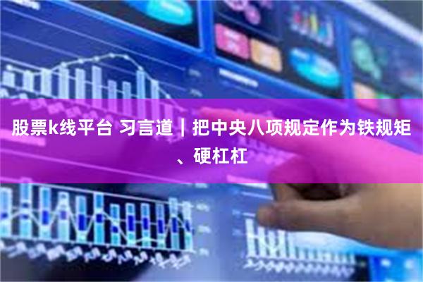 股票k线平台 习言道｜把中央八项规定作为铁规矩、硬杠杠