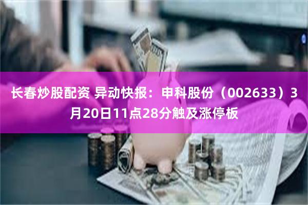 长春炒股配资 异动快报：申科股份（002633）3月20日11点28分触及涨停板