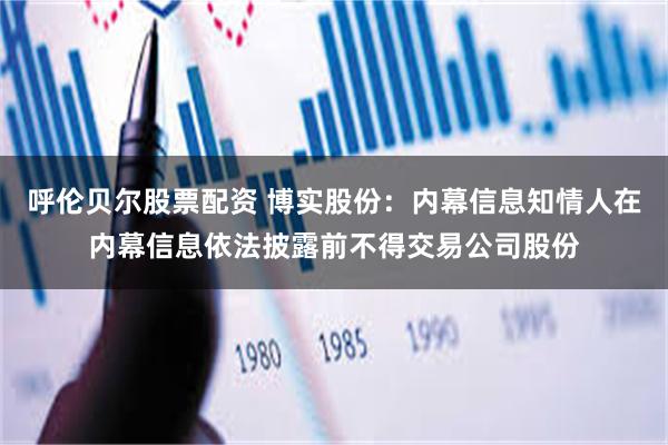 呼伦贝尔股票配资 博实股份：内幕信息知情人在内幕信息依法披露前不得交易公司股份