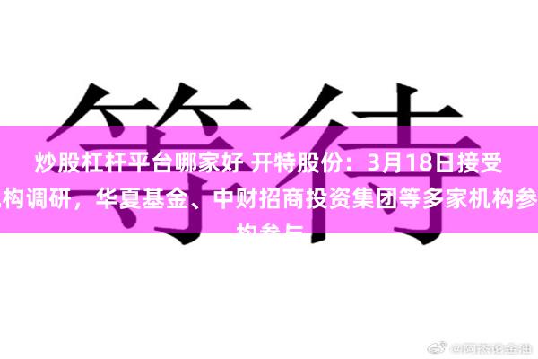 炒股杠杆平台哪家好 开特股份：3月18日接受机构调研，华夏基金、中财招商投资集团等多家机构参与