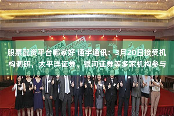 股票配资平台哪家好 通宇通讯：3月20日接受机构调研，太平洋证券、银河证券等多家机构参与