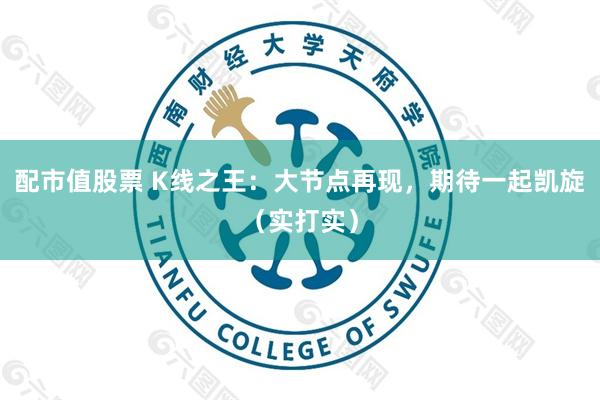 配市值股票 K线之王：大节点再现，期待一起凯旋（实打实）