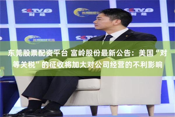 东莞股票配资平台 富岭股份最新公告：美国“对等关税”的征收将加大对公司经营的不利影响