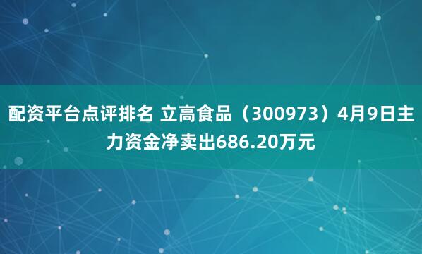 配资平台点评排名 立高食品（300973）4月9日主力资金净卖出686.20万元