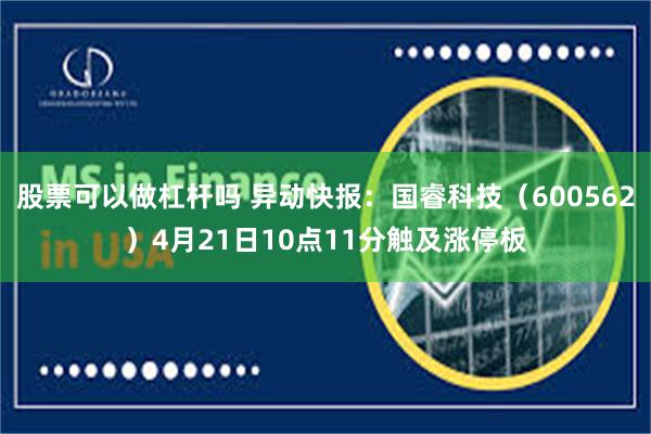 股票可以做杠杆吗 异动快报：国睿科技（600562）4月21日10点11分触及涨停板
