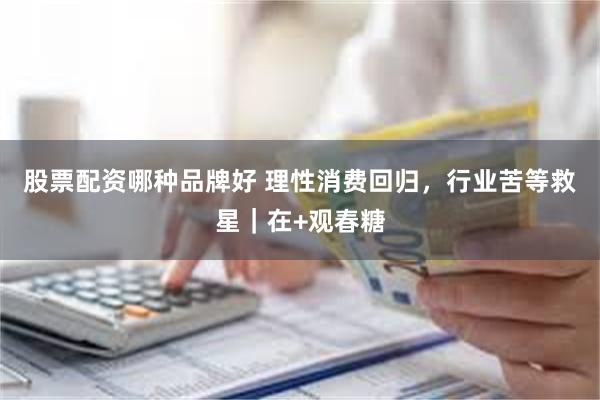 股票配资哪种品牌好 理性消费回归，行业苦等救星｜在+观春糖