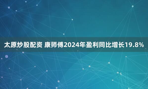 太原炒股配资 康师傅2024年盈利同比增长19.8%
