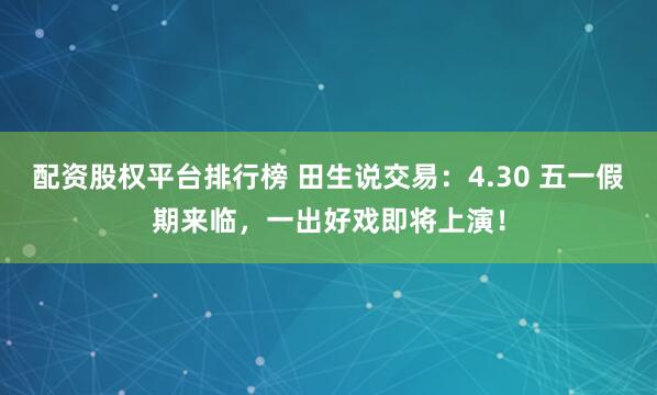 配资股权平台排行榜 田生说交易：4.30 五一假期来临，一出好戏即将上演！