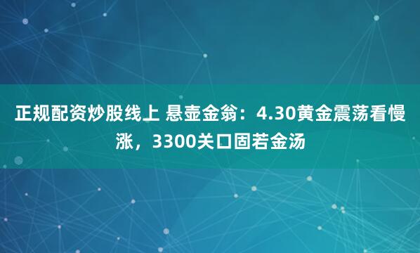 正规配资炒股线上 悬壶金翁：4.30黄金震荡看慢涨，3300关口固若金汤