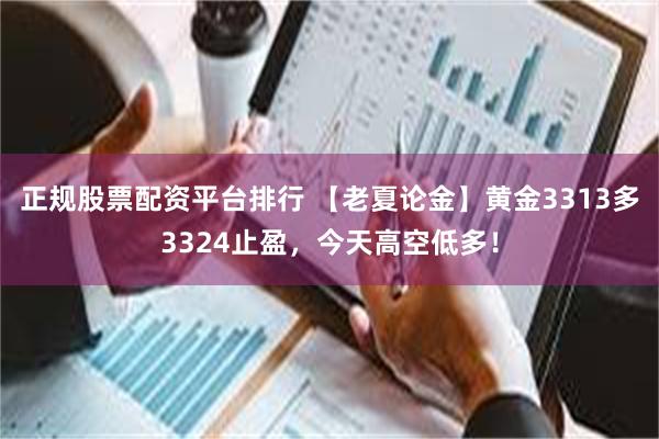 正规股票配资平台排行 【老夏论金】黄金3313多3324止盈，今天高空低多！