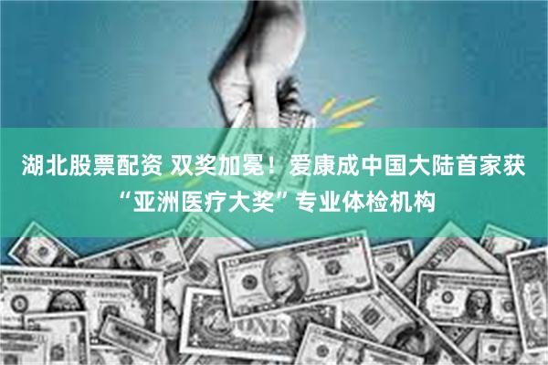 湖北股票配资 双奖加冕！爱康成中国大陆首家获“亚洲医疗大奖”专业体检机构