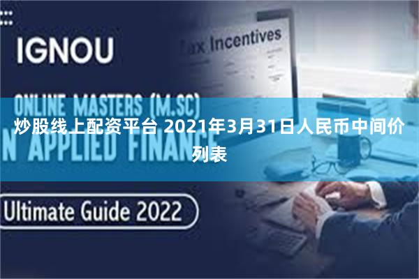 炒股线上配资平台 2021年3月31日人民币中间价列表