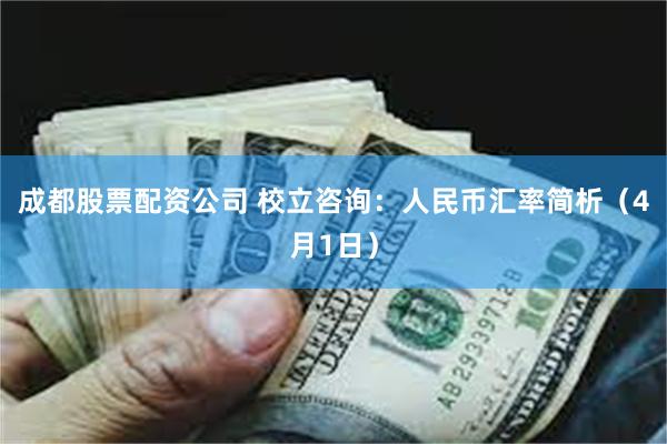 成都股票配资公司 校立咨询：人民币汇率简析（4月1日）
