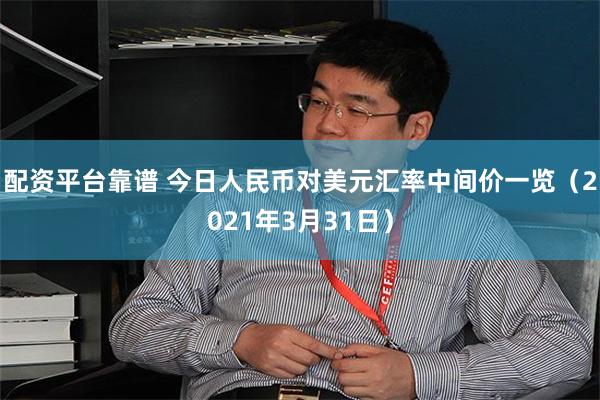 配资平台靠谱 今日人民币对美元汇率中间价一览（2021年3月31日）