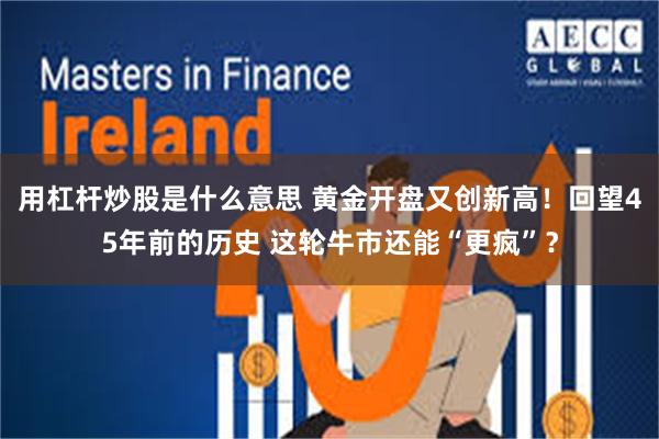 用杠杆炒股是什么意思 黄金开盘又创新高！回望45年前的历史 这轮牛市还能“更疯”？