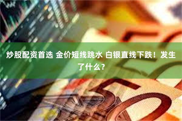 炒股配资首选 金价短线跳水 白银直线下跌！发生了什么？