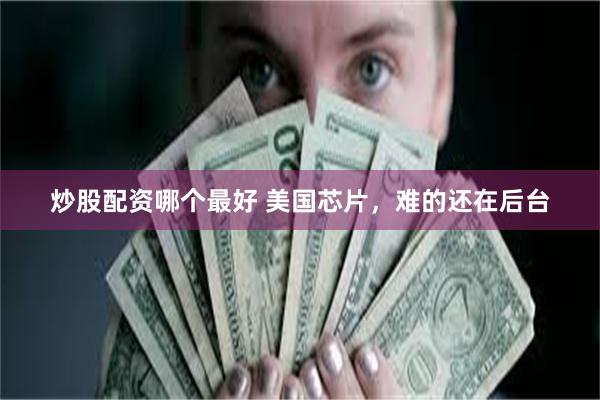 炒股配资哪个最好 美国芯片，难的还在后台