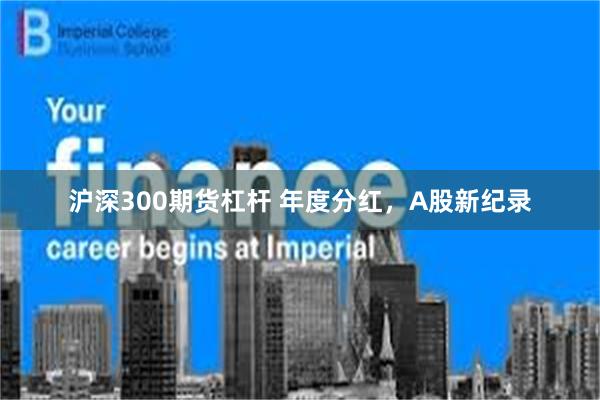 沪深300期货杠杆 年度分红，A股新纪录