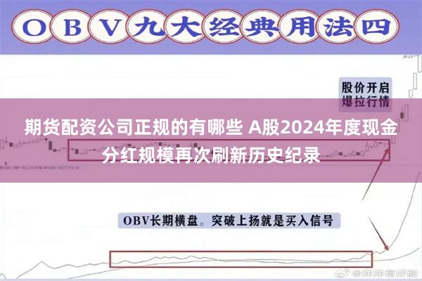 期货配资公司正规的有哪些 A股2024年度现金分红规模再次刷新历史纪录