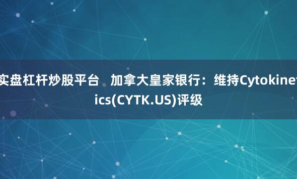 实盘杠杆炒股平台   加拿大皇家银行：维持Cytokinetics(CYTK.US)评级