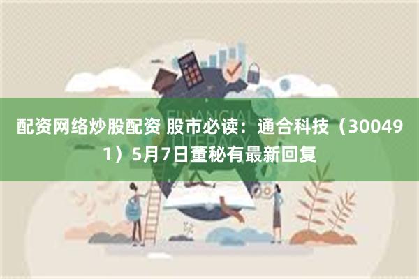 配资网络炒股配资 股市必读：通合科技（300491）5月7日董秘有最新回复
