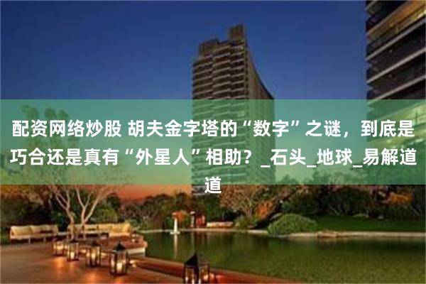 配资网络炒股 胡夫金字塔的“数字”之谜，到底是巧合还是真有“外星人”相助？_石头_地球_易解道
