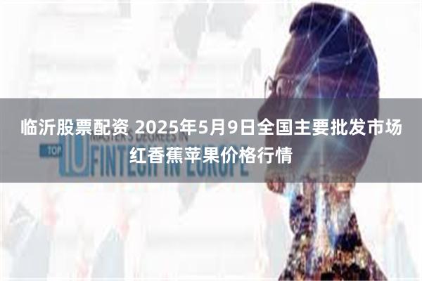 临沂股票配资 2025年5月9日全国主要批发市场红香蕉苹果价格行情