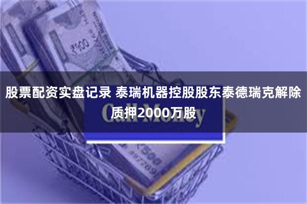股票配资实盘记录 泰瑞机器控股股东泰德瑞克解除质押2000万股