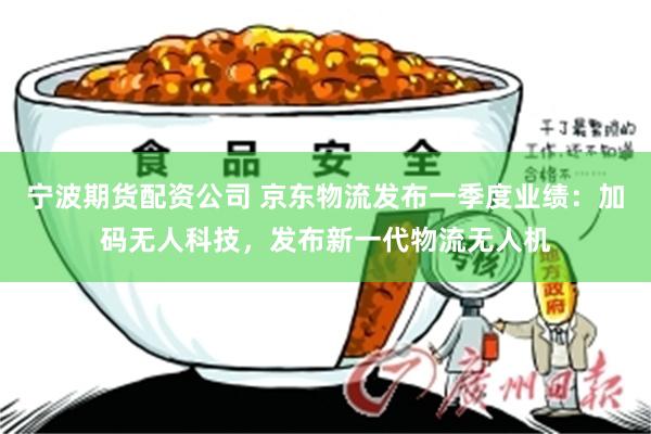 宁波期货配资公司 京东物流发布一季度业绩：加码无人科技，发布新一代物流无人机