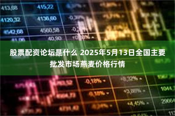 股票配资论坛是什么 2025年5月13日全国主要批发市场燕麦价格行情