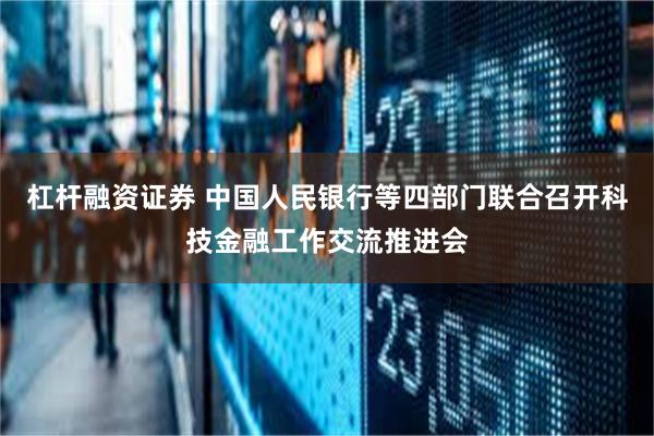 杠杆融资证券 中国人民银行等四部门联合召开科技金融工作交流推进会