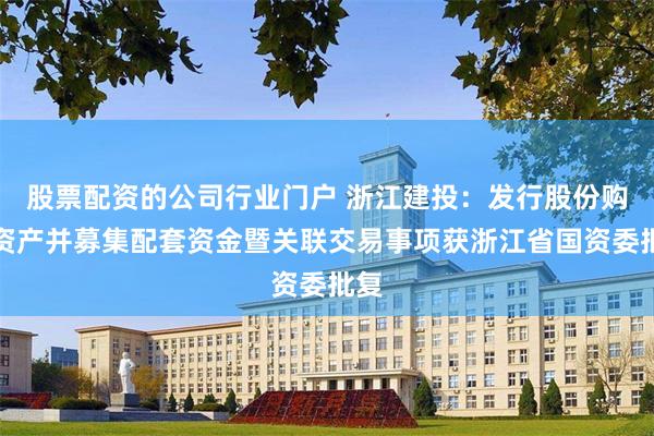 股票配资的公司行业门户 浙江建投：发行股份购买资产并募集配套资金暨关联交易事项获浙江省国资委批复