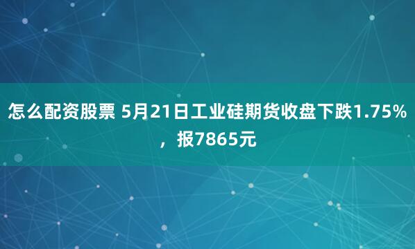 怎么配资股票 5月21日工业硅期货收盘下跌1.75%，报7865元