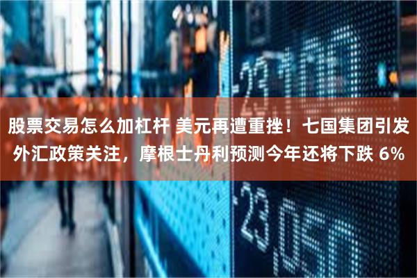 股票交易怎么加杠杆 美元再遭重挫！七国集团引发外汇政策关注，摩根士丹利预测今年还将下跌 6%