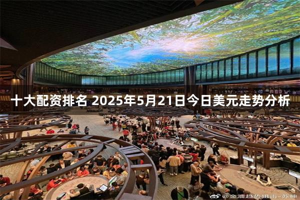 十大配资排名 2025年5月21日今日美元走势分析