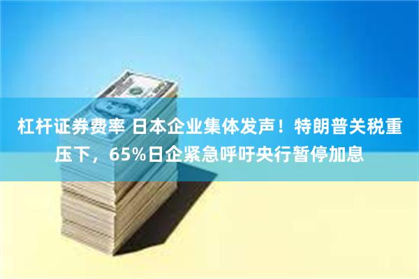 杠杆证券费率 日本企业集体发声！特朗普关税重压下，65%日企紧急呼吁央行暂停加息