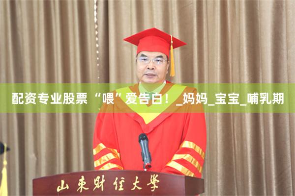 配资专业股票 “喂”爱告白！_妈妈_宝宝_哺乳期