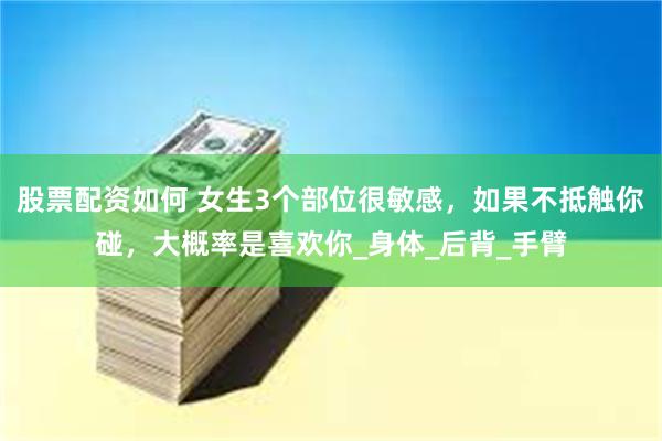股票配资如何 女生3个部位很敏感，如果不抵触你碰，大概率是喜欢你_身体_后背_手臂