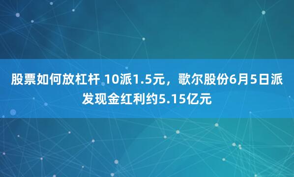 股票如何放杠杆 10派1.5元，歌尔股份6月5日派发现金红利约5.15亿元