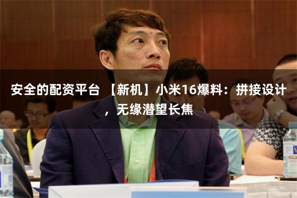 安全的配资平台 【新机】小米16爆料：拼接设计，无缘潜望长焦