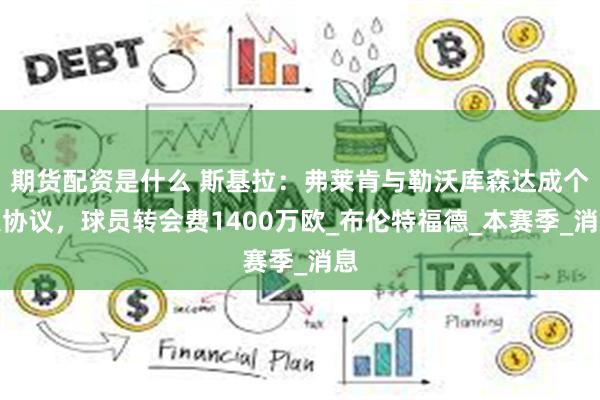期货配资是什么 斯基拉：弗莱肯与勒沃库森达成个人协议，球员转会费1400万欧_布伦特福德_本赛季_消息