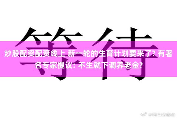 炒股配资配资线上 新一轮的生育计划要来了? 有著名专家提议: 不生就下调养老金?