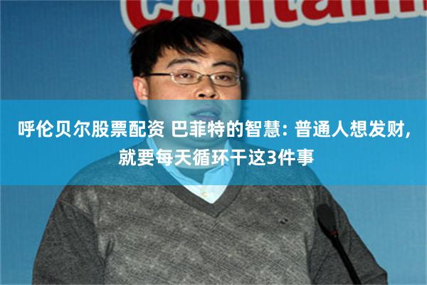 呼伦贝尔股票配资 巴菲特的智慧: 普通人想发财, 就要每天循环干这3件事
