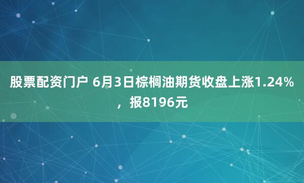 股票配资门户 6月3日棕榈油期货收盘上涨1.24%，报8196元