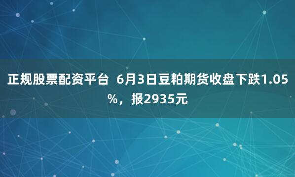 正规股票配资平台  6月3日豆粕期货收盘下跌1.05%，报2935元