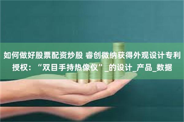 如何做好股票配资炒股 睿创微纳获得外观设计专利授权：“双目手持热像仪”_的设计_产品_数据