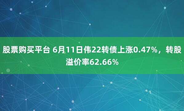 股票购买平台 6月11日伟22转债上涨0.47%，转股溢价率62.66%