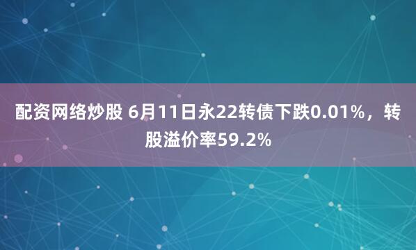 配资网络炒股 6月11日永22转债下跌0.01%，转股溢价率59.2%